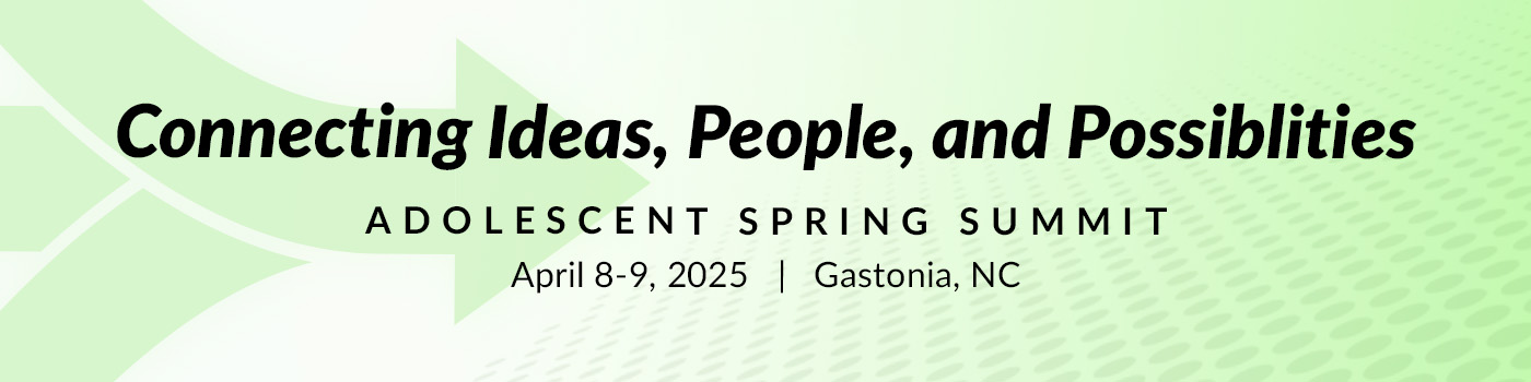 Connecting Ideas, People, and Possibilities. Adolescent Spring Summit. April 8-9, 2025. Gastonia, NC